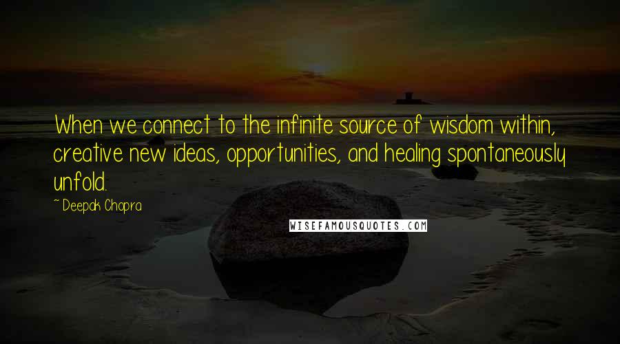 Deepak Chopra Quotes: When we connect to the infinite source of wisdom within, creative new ideas, opportunities, and healing spontaneously unfold.