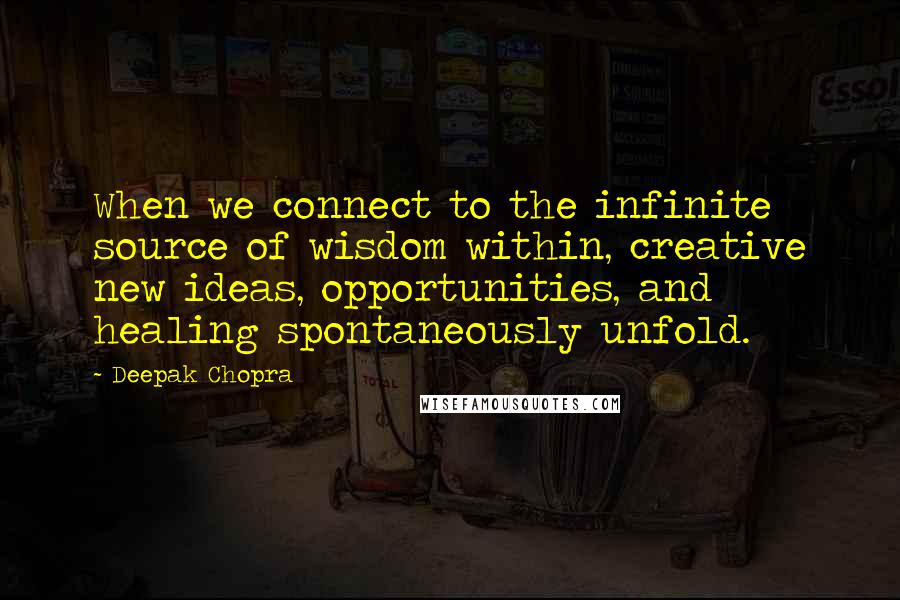 Deepak Chopra Quotes: When we connect to the infinite source of wisdom within, creative new ideas, opportunities, and healing spontaneously unfold.