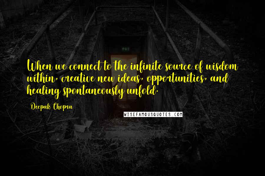 Deepak Chopra Quotes: When we connect to the infinite source of wisdom within, creative new ideas, opportunities, and healing spontaneously unfold.