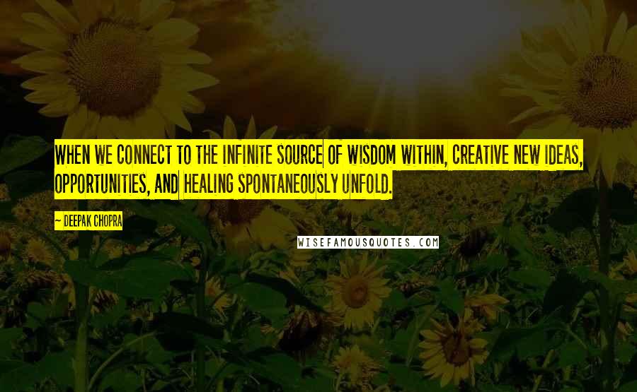 Deepak Chopra Quotes: When we connect to the infinite source of wisdom within, creative new ideas, opportunities, and healing spontaneously unfold.