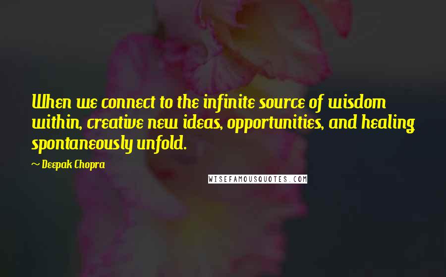 Deepak Chopra Quotes: When we connect to the infinite source of wisdom within, creative new ideas, opportunities, and healing spontaneously unfold.