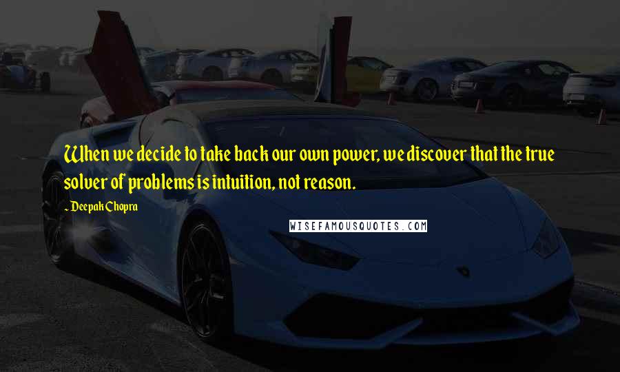 Deepak Chopra Quotes: When we decide to take back our own power, we discover that the true solver of problems is intuition, not reason.