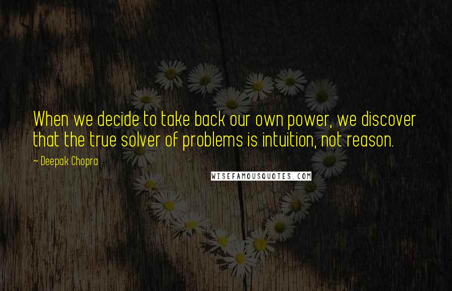 Deepak Chopra Quotes: When we decide to take back our own power, we discover that the true solver of problems is intuition, not reason.