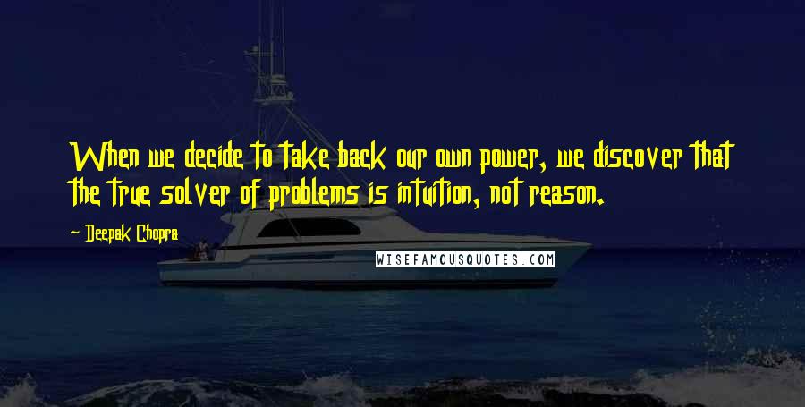 Deepak Chopra Quotes: When we decide to take back our own power, we discover that the true solver of problems is intuition, not reason.