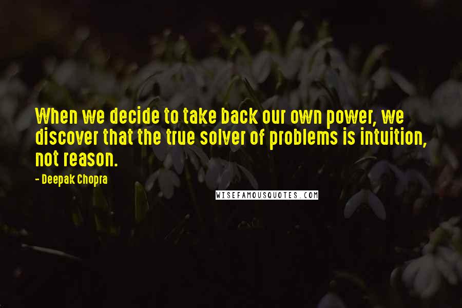 Deepak Chopra Quotes: When we decide to take back our own power, we discover that the true solver of problems is intuition, not reason.