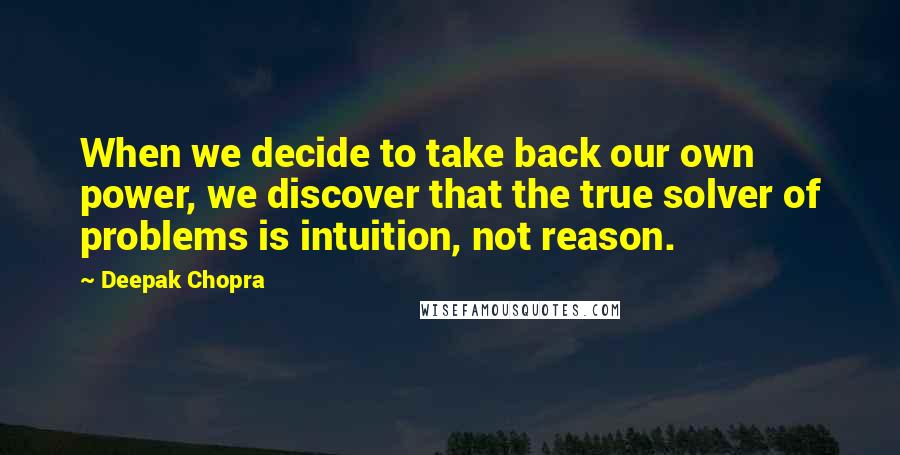 Deepak Chopra Quotes: When we decide to take back our own power, we discover that the true solver of problems is intuition, not reason.