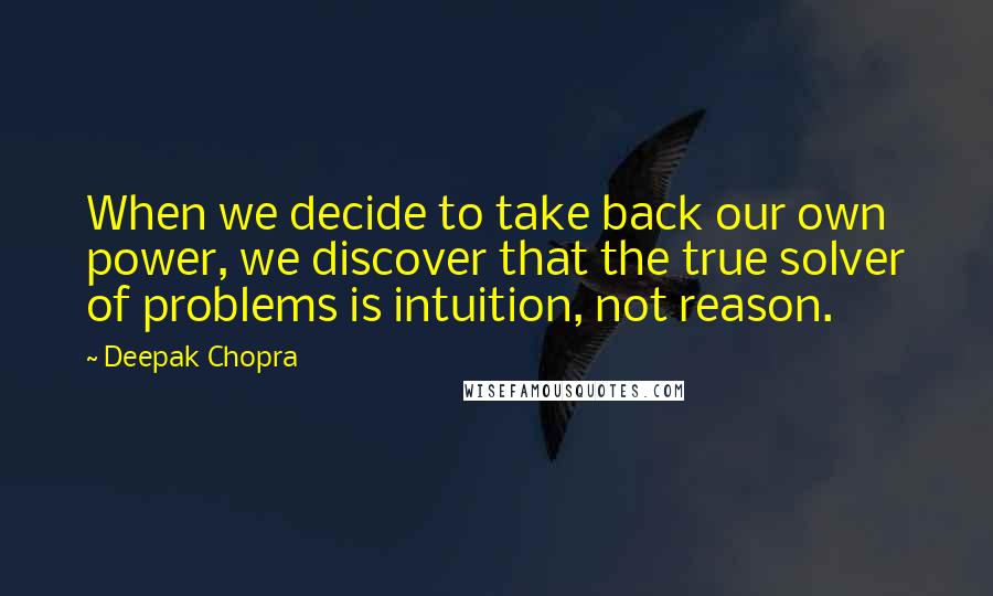 Deepak Chopra Quotes: When we decide to take back our own power, we discover that the true solver of problems is intuition, not reason.