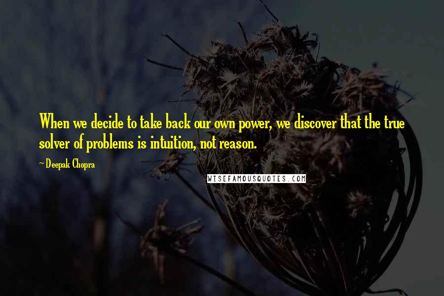 Deepak Chopra Quotes: When we decide to take back our own power, we discover that the true solver of problems is intuition, not reason.