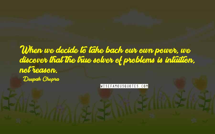 Deepak Chopra Quotes: When we decide to take back our own power, we discover that the true solver of problems is intuition, not reason.