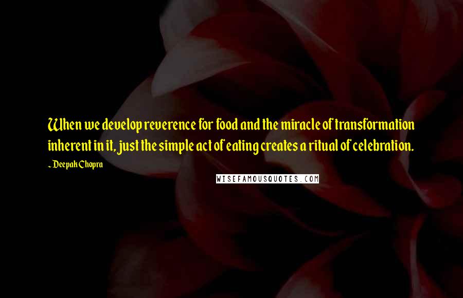 Deepak Chopra Quotes: When we develop reverence for food and the miracle of transformation inherent in it, just the simple act of eating creates a ritual of celebration.