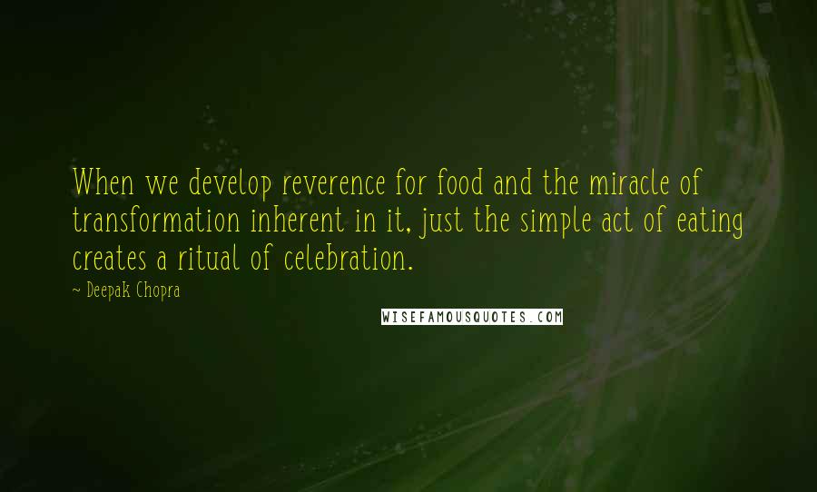 Deepak Chopra Quotes: When we develop reverence for food and the miracle of transformation inherent in it, just the simple act of eating creates a ritual of celebration.