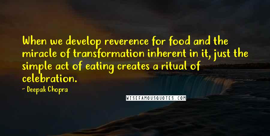 Deepak Chopra Quotes: When we develop reverence for food and the miracle of transformation inherent in it, just the simple act of eating creates a ritual of celebration.