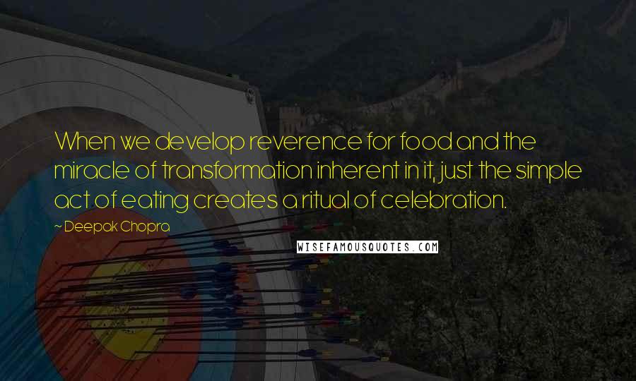 Deepak Chopra Quotes: When we develop reverence for food and the miracle of transformation inherent in it, just the simple act of eating creates a ritual of celebration.