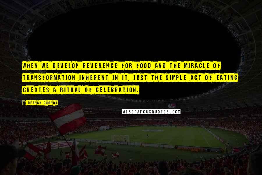 Deepak Chopra Quotes: When we develop reverence for food and the miracle of transformation inherent in it, just the simple act of eating creates a ritual of celebration.