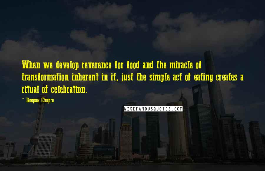 Deepak Chopra Quotes: When we develop reverence for food and the miracle of transformation inherent in it, just the simple act of eating creates a ritual of celebration.