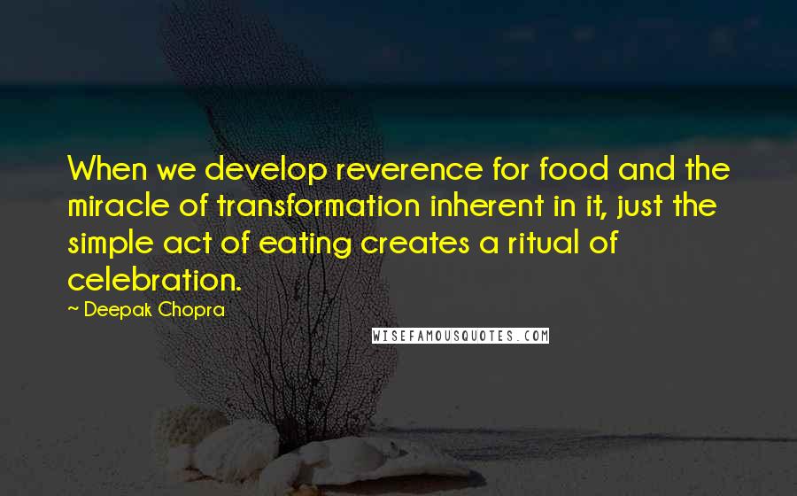 Deepak Chopra Quotes: When we develop reverence for food and the miracle of transformation inherent in it, just the simple act of eating creates a ritual of celebration.