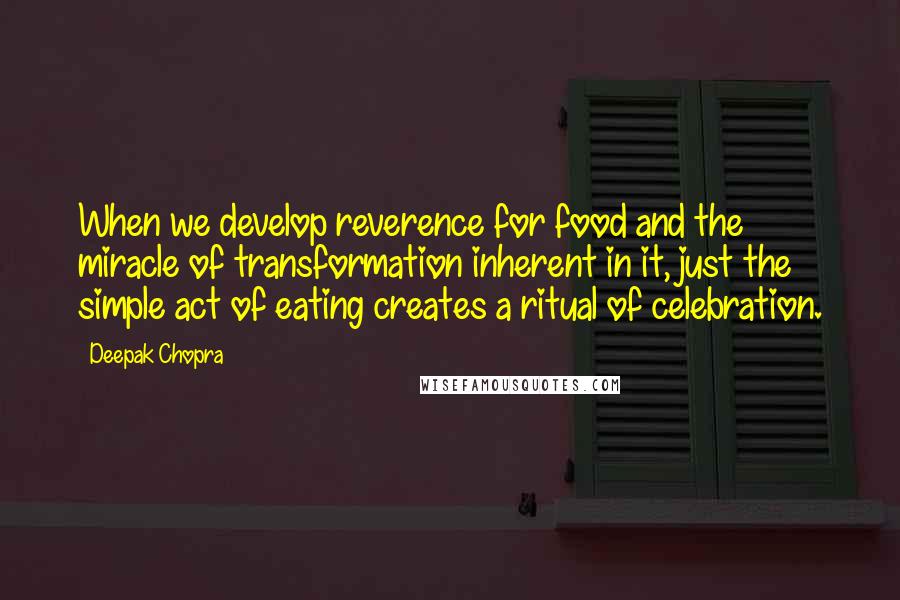 Deepak Chopra Quotes: When we develop reverence for food and the miracle of transformation inherent in it, just the simple act of eating creates a ritual of celebration.