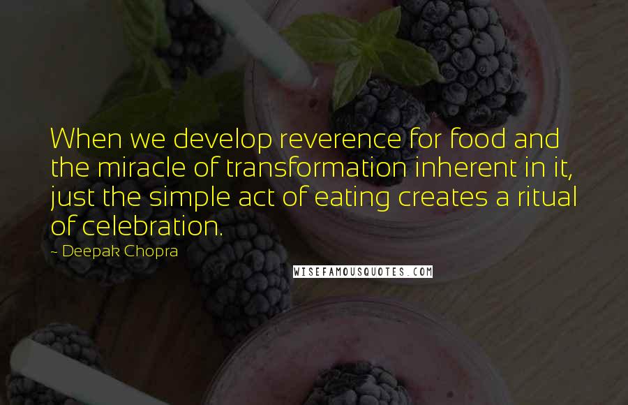 Deepak Chopra Quotes: When we develop reverence for food and the miracle of transformation inherent in it, just the simple act of eating creates a ritual of celebration.