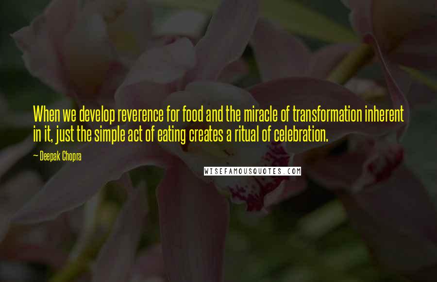 Deepak Chopra Quotes: When we develop reverence for food and the miracle of transformation inherent in it, just the simple act of eating creates a ritual of celebration.