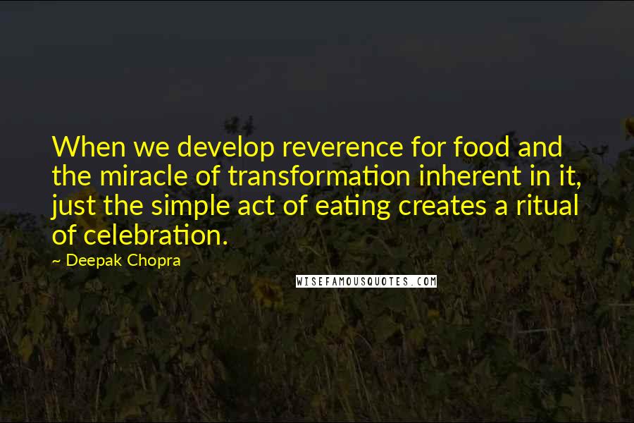 Deepak Chopra Quotes: When we develop reverence for food and the miracle of transformation inherent in it, just the simple act of eating creates a ritual of celebration.