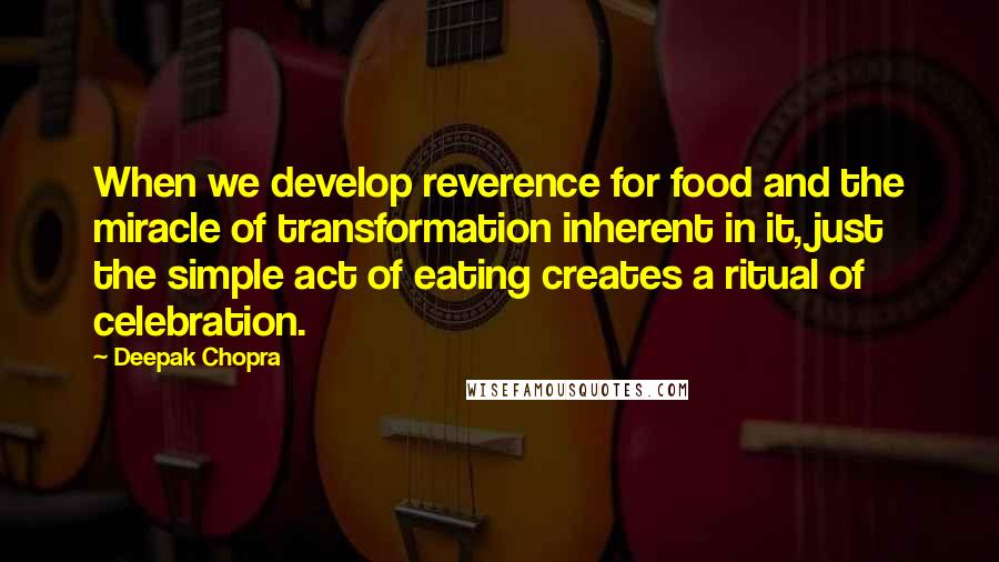 Deepak Chopra Quotes: When we develop reverence for food and the miracle of transformation inherent in it, just the simple act of eating creates a ritual of celebration.