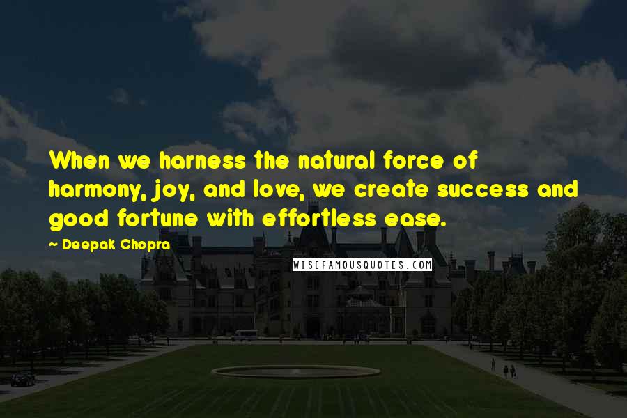 Deepak Chopra Quotes: When we harness the natural force of harmony, joy, and love, we create success and good fortune with effortless ease.