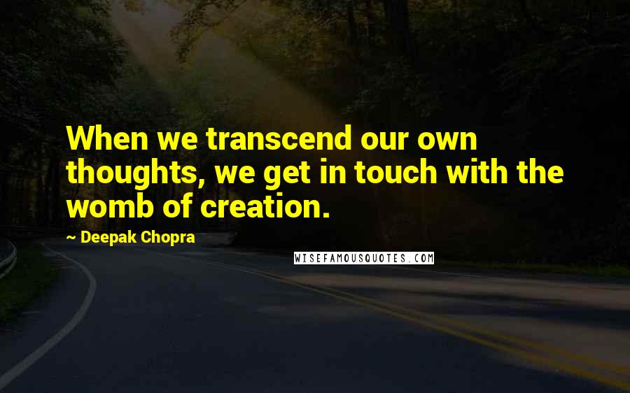 Deepak Chopra Quotes: When we transcend our own thoughts, we get in touch with the womb of creation.