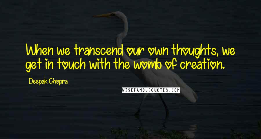 Deepak Chopra Quotes: When we transcend our own thoughts, we get in touch with the womb of creation.