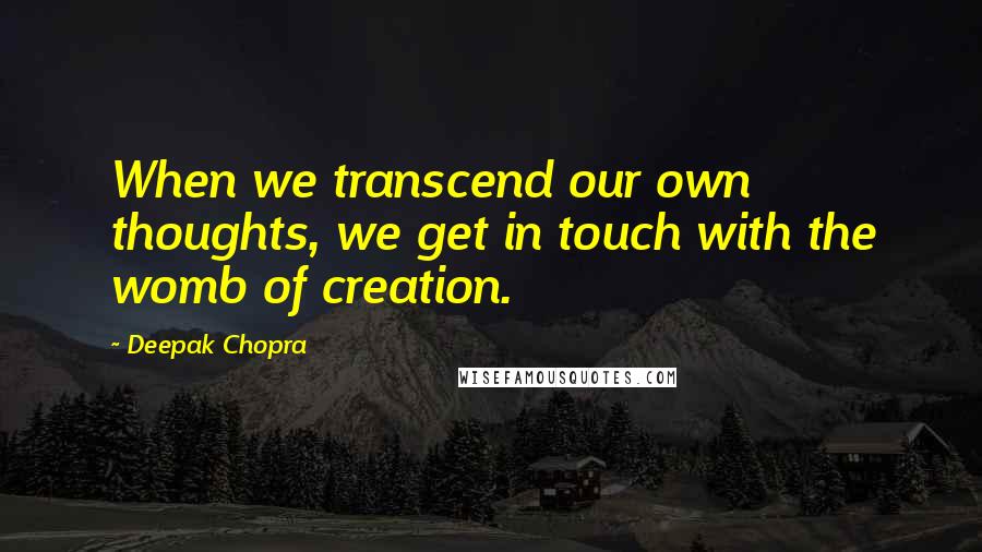 Deepak Chopra Quotes: When we transcend our own thoughts, we get in touch with the womb of creation.