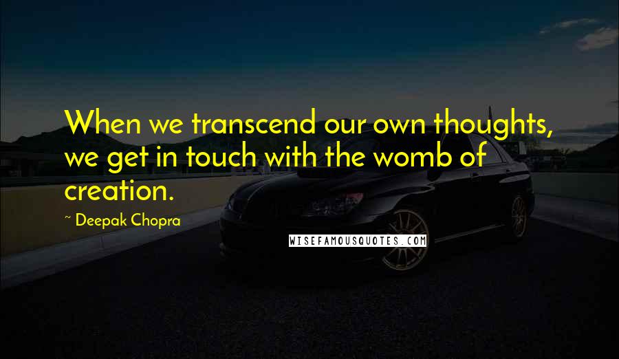 Deepak Chopra Quotes: When we transcend our own thoughts, we get in touch with the womb of creation.