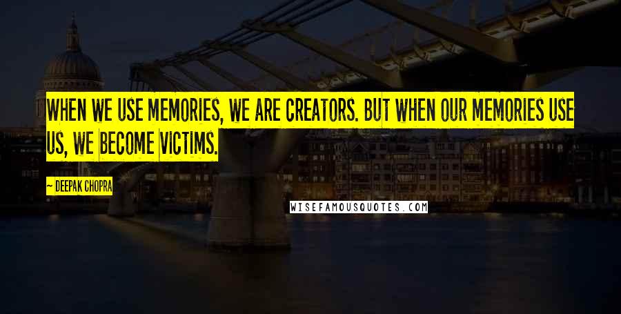 Deepak Chopra Quotes: When we use memories, we are creators. But when our memories use us, we become victims.