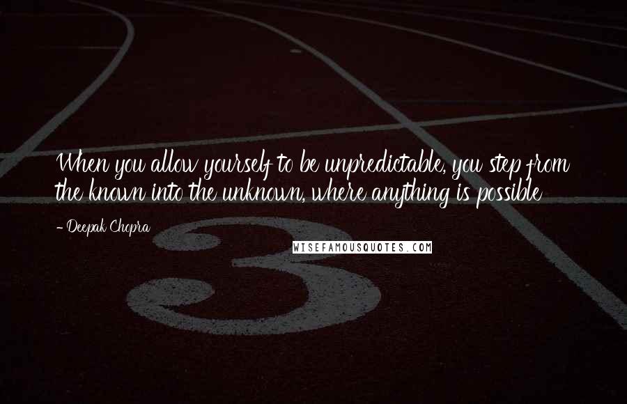 Deepak Chopra Quotes: When you allow yourself to be unpredictable, you step from the known into the unknown, where anything is possible