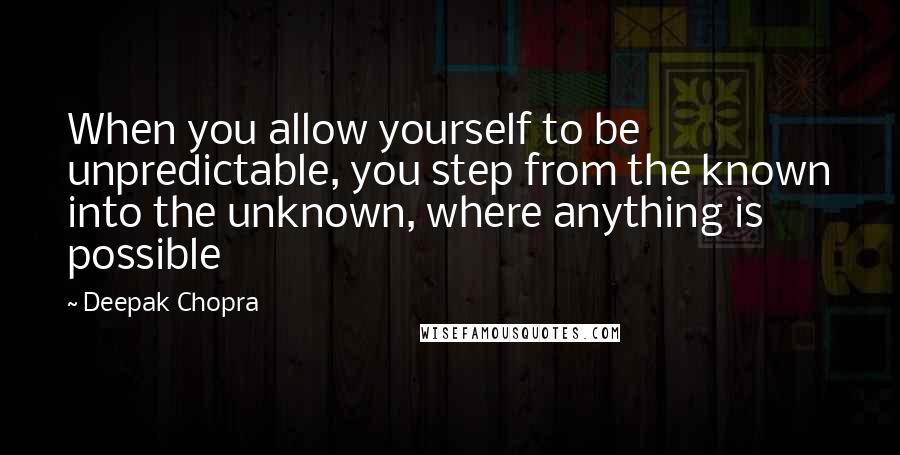 Deepak Chopra Quotes: When you allow yourself to be unpredictable, you step from the known into the unknown, where anything is possible
