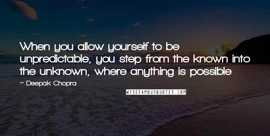 Deepak Chopra Quotes: When you allow yourself to be unpredictable, you step from the known into the unknown, where anything is possible