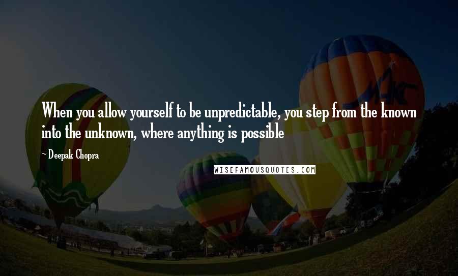 Deepak Chopra Quotes: When you allow yourself to be unpredictable, you step from the known into the unknown, where anything is possible