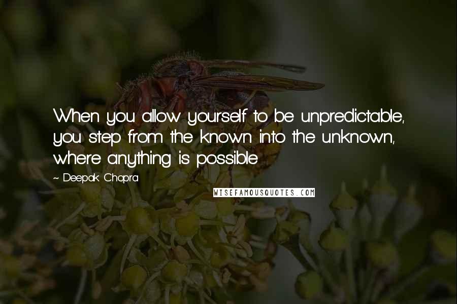 Deepak Chopra Quotes: When you allow yourself to be unpredictable, you step from the known into the unknown, where anything is possible