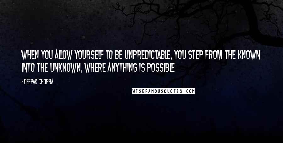 Deepak Chopra Quotes: When you allow yourself to be unpredictable, you step from the known into the unknown, where anything is possible