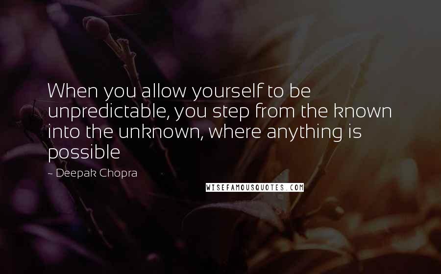 Deepak Chopra Quotes: When you allow yourself to be unpredictable, you step from the known into the unknown, where anything is possible