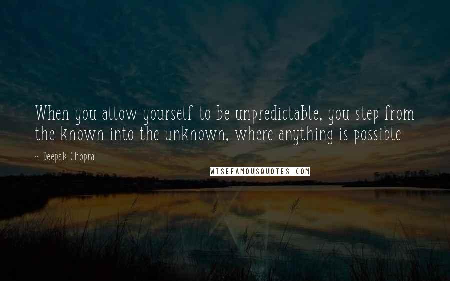 Deepak Chopra Quotes: When you allow yourself to be unpredictable, you step from the known into the unknown, where anything is possible