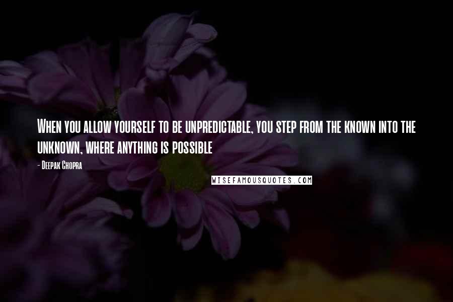 Deepak Chopra Quotes: When you allow yourself to be unpredictable, you step from the known into the unknown, where anything is possible