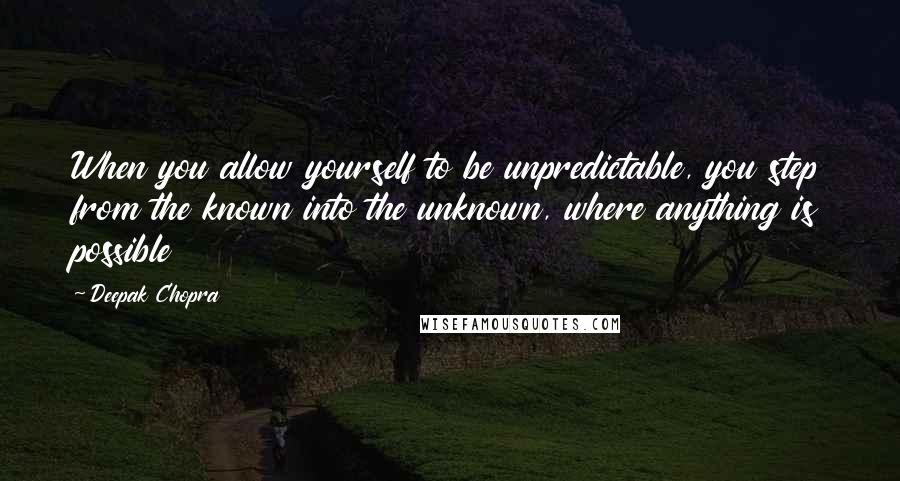 Deepak Chopra Quotes: When you allow yourself to be unpredictable, you step from the known into the unknown, where anything is possible