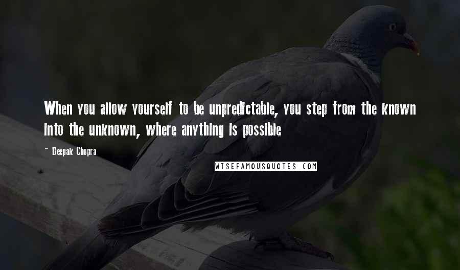 Deepak Chopra Quotes: When you allow yourself to be unpredictable, you step from the known into the unknown, where anything is possible