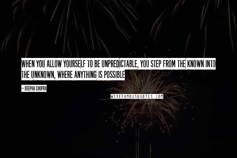 Deepak Chopra Quotes: When you allow yourself to be unpredictable, you step from the known into the unknown, where anything is possible