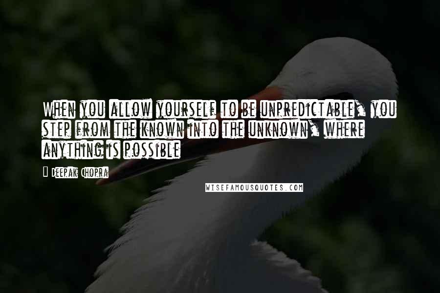 Deepak Chopra Quotes: When you allow yourself to be unpredictable, you step from the known into the unknown, where anything is possible