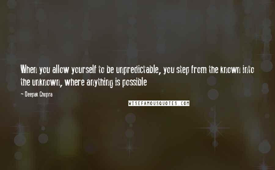 Deepak Chopra Quotes: When you allow yourself to be unpredictable, you step from the known into the unknown, where anything is possible