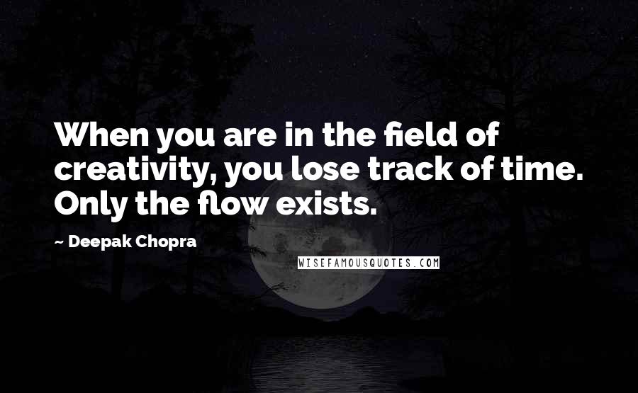 Deepak Chopra Quotes: When you are in the field of creativity, you lose track of time. Only the flow exists.