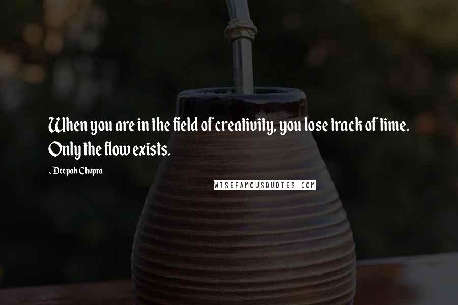 Deepak Chopra Quotes: When you are in the field of creativity, you lose track of time. Only the flow exists.