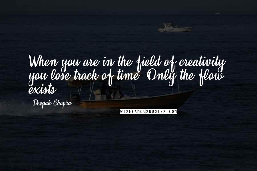 Deepak Chopra Quotes: When you are in the field of creativity, you lose track of time. Only the flow exists.