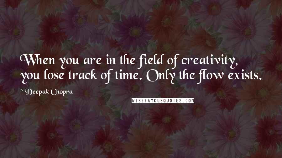 Deepak Chopra Quotes: When you are in the field of creativity, you lose track of time. Only the flow exists.