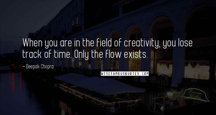 Deepak Chopra Quotes: When you are in the field of creativity, you lose track of time. Only the flow exists.